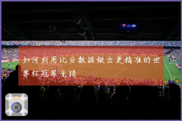 如何利用比分数据做出更精准的世界杯冠军竞猜