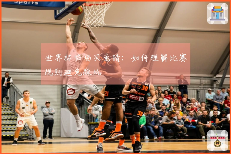 世界杯临场买竞猜：如何理解比赛规则避免踩坑