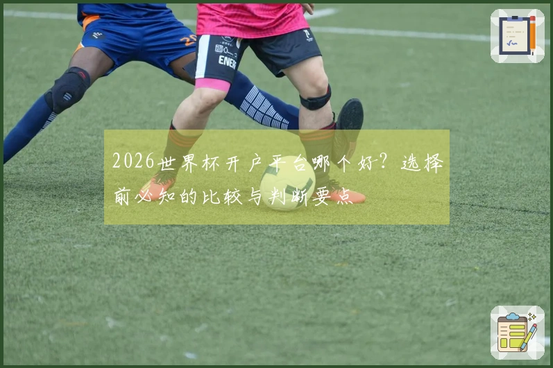 2026世界杯开户平台哪个好？选择前必知的比较与判断要点
