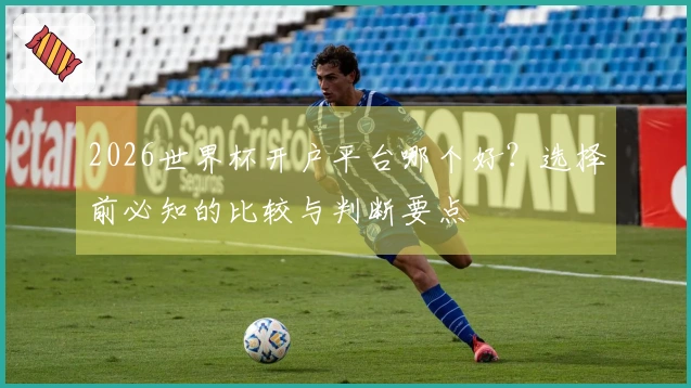 2026世界杯开户平台哪个好？选择前必知的比较与判断要点